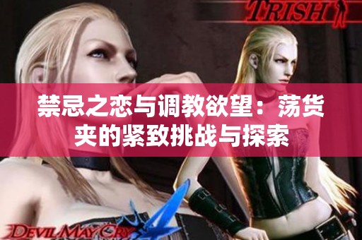 禁忌之恋与调教欲望：荡货夹的紧致挑战与探索