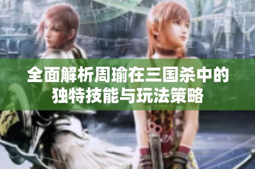 全面解析周瑜在三国杀中的独特技能与玩法策略