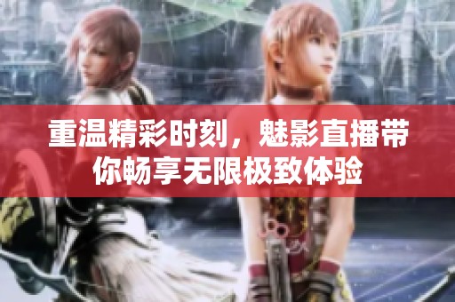 重温精彩时刻，魅影直播带你畅享无限极致体验