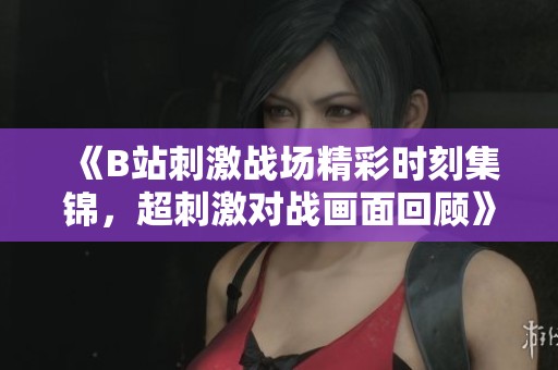 《B站刺激战场精彩时刻集锦，超刺激对战画面回顾》