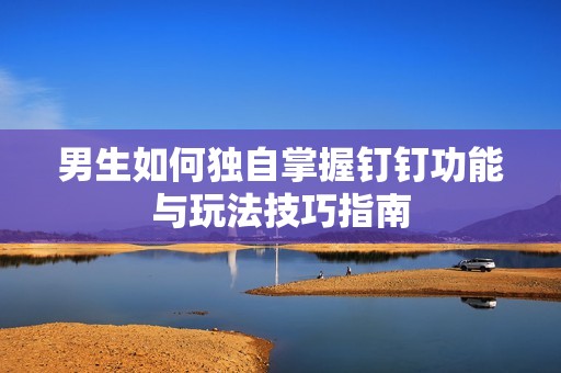 男生如何独自掌握钉钉功能与玩法技巧指南