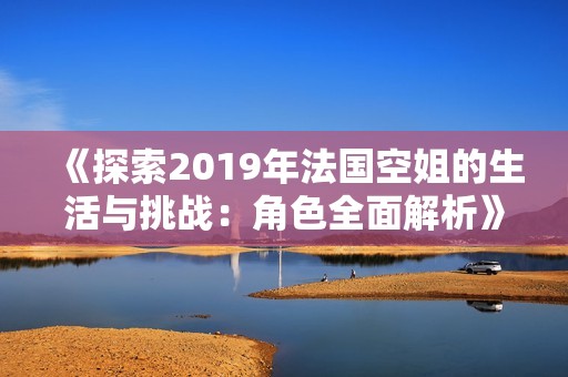 《探索2019年法国空姐的生活与挑战：角色全面解析》