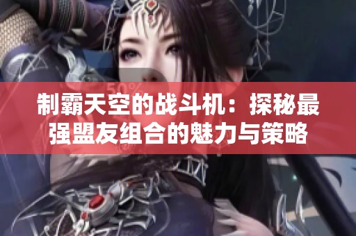 制霸天空的战斗机：探秘最强盟友组合的魅力与策略