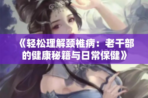 《轻松理解颈椎病：老干部的健康秘籍与日常保健》
