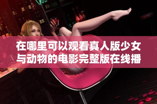 在哪里可以观看真人版少女与动物的电影完整版在线播放？