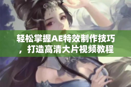 轻松掌握AE特效制作技巧，打造高清大片视频教程