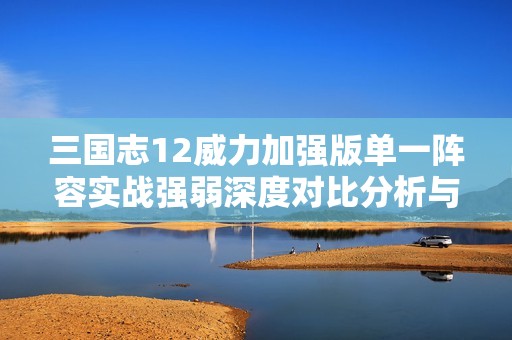 三国志12威力加强版单一阵容实战强弱深度对比分析与启示