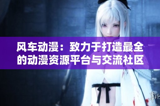风车动漫：致力于打造最全的动漫资源平台与交流社区