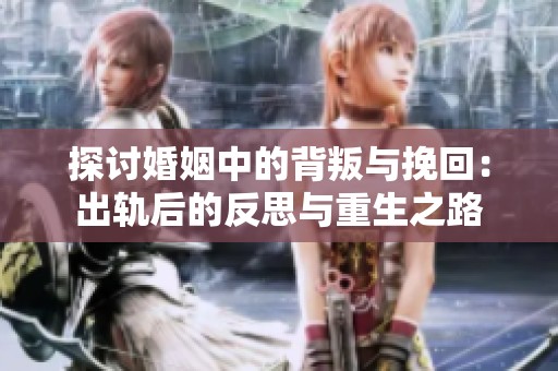 探讨婚姻中的背叛与挽回：出轨后的反思与重生之路