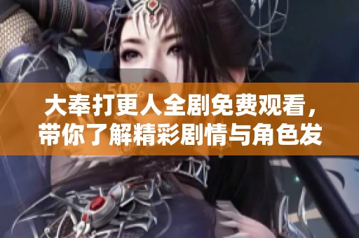 大奉打更人全剧免费观看，带你了解精彩剧情与角色发展