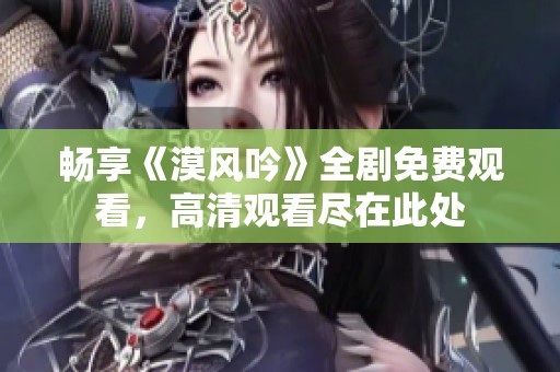 畅享《漠风吟》全剧免费观看，高清观看尽在此处