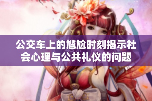 公交车上的尴尬时刻揭示社会心理与公共礼仪的问题