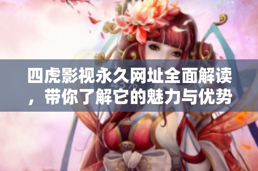 四虎影视永久网址全面解读，带你了解它的魅力与优势