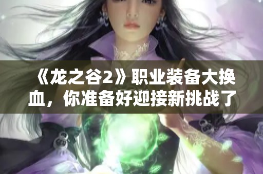 《龙之谷2》职业装备大换血，你准备好迎接新挑战了吗？