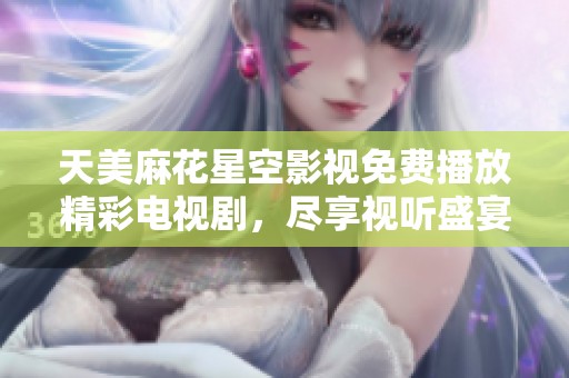 天美麻花星空影视免费播放精彩电视剧，尽享视听盛宴与娱乐体验