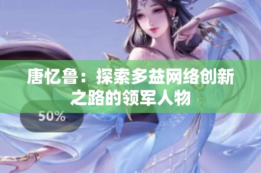 唐忆鲁：探索多益网络创新之路的领军人物