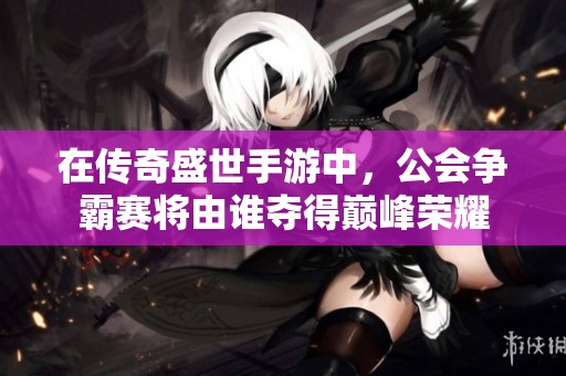 在传奇盛世手游中，公会争霸赛将由谁夺得巅峰荣耀