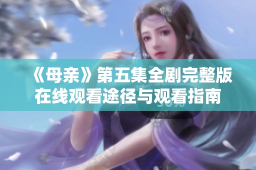 《母亲》第五集全剧完整版在线观看途径与观看指南