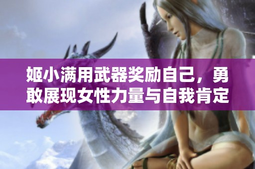姬小满用武器奖励自己，勇敢展现女性力量与自我肯定
