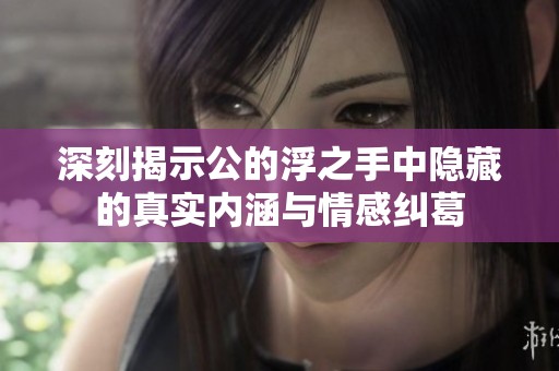 深刻揭示公的浮之手中隐藏的真实内涵与情感纠葛