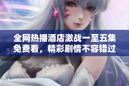 全网热播酒店激战一至五集免费看，精彩剧情不容错过