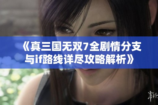 《真三国无双7全剧情分支与if路线详尽攻略解析》