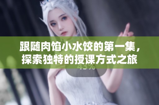 跟随肉馅小水饺的第一集，探索独特的授课方式之旅