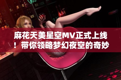麻花天美星空MV正式上线！带你领略梦幻夜空的奇妙旅程