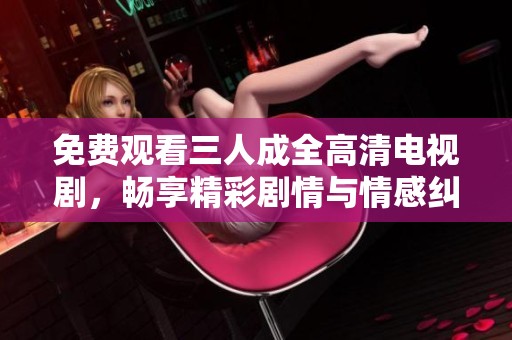 免费观看三人成全高清电视剧，畅享精彩剧情与情感纠葛