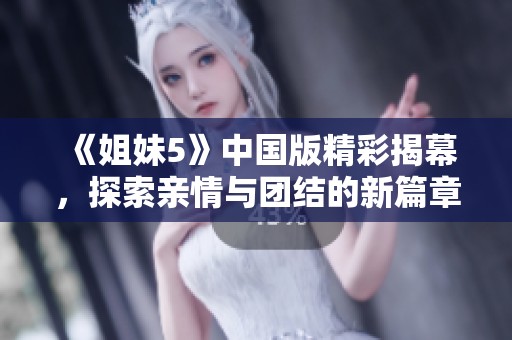 《姐妹5》中国版精彩揭幕，探索亲情与团结的新篇章