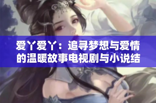 爱丫爱丫：追寻梦想与爱情的温暖故事电视剧与小说结合版