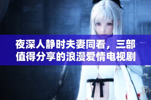 夜深人静时夫妻同看，三部值得分享的浪漫爱情电视剧推荐