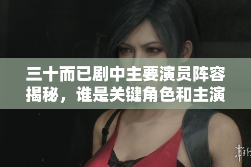 三十而已剧中主要演员阵容揭秘，谁是关键角色和主演呢