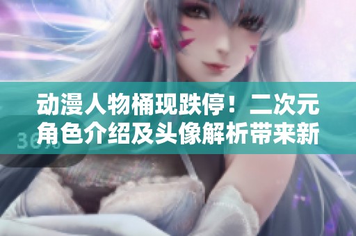 动漫人物桶现跌停！二次元角色介绍及头像解析带来新风潮