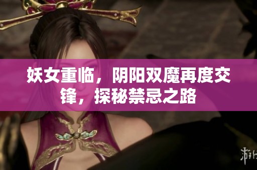妖女重临，阴阳双魔再度交锋，探秘禁忌之路