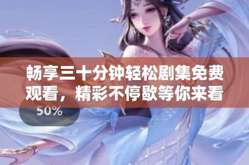 畅享三十分钟轻松剧集免费观看，精彩不停歇等你来看！