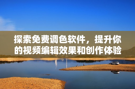 探索免费调色软件，提升你的视频编辑效果和创作体验