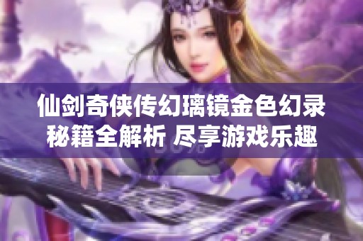 仙剑奇侠传幻璃镜金色幻录秘籍全解析 尽享游戏乐趣与技巧分享