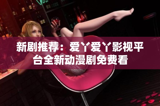 新剧推荐：爱丫爱丫影视平台全新动漫剧免费看