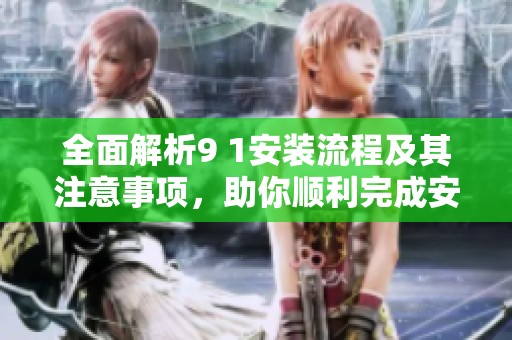 全面解析9 1安装流程及其注意事项，助你顺利完成安装
