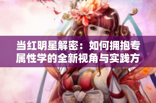 当红明星解密：如何拥抱专属性学的全新视角与实践方法