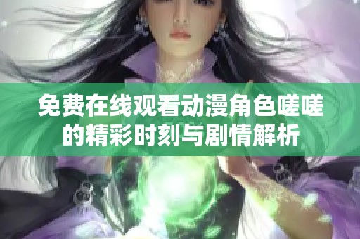免费在线观看动漫角色嗟嗟的精彩时刻与剧情解析
