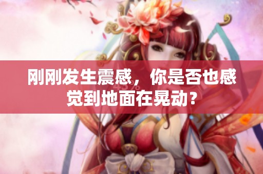 刚刚发生震感，你是否也感觉到地面在晃动？