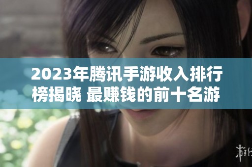 2023年腾讯手游收入排行榜揭晓 最赚钱的前十名游戏一览