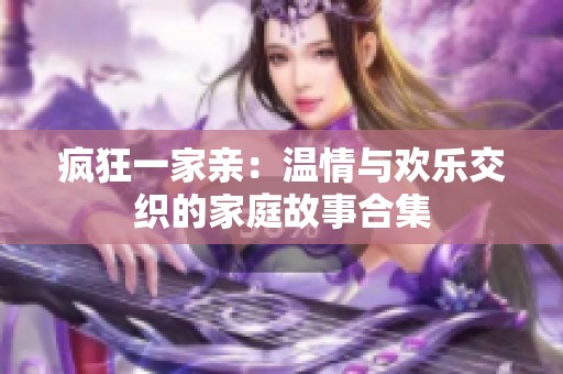 疯狂一家亲：温情与欢乐交织的家庭故事合集