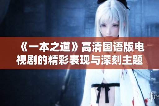 《一本之道》高清国语版电视剧的精彩表现与深刻主题探究