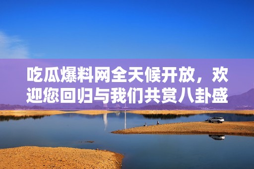 吃瓜爆料网全天候开放，欢迎您回归与我们共赏八卦盛宴