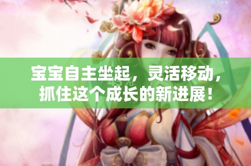 宝宝自主坐起，灵活移动，抓住这个成长的新进展！