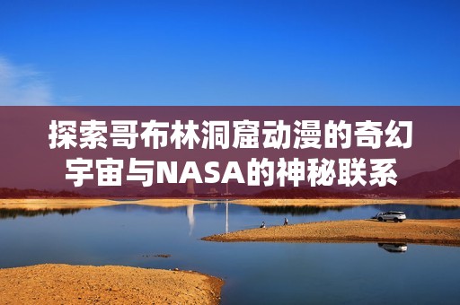 探索哥布林洞窟动漫的奇幻宇宙与NASA的神秘联系