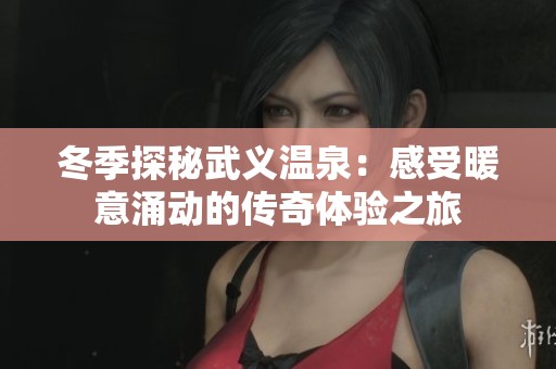 冬季探秘武义温泉：感受暖意涌动的传奇体验之旅
